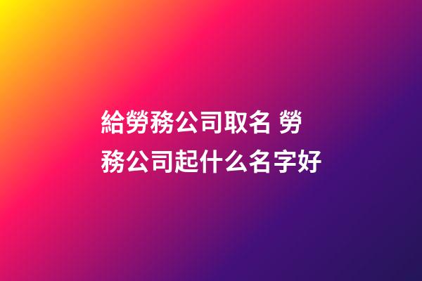 給勞務公司取名 勞務公司起什么名字好-第1張-公司起名-玄機派
